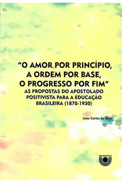 "O amor por princípio, a ordem por base, o progresso por fim": as propostas do apostolado positivista para a educação brasileira